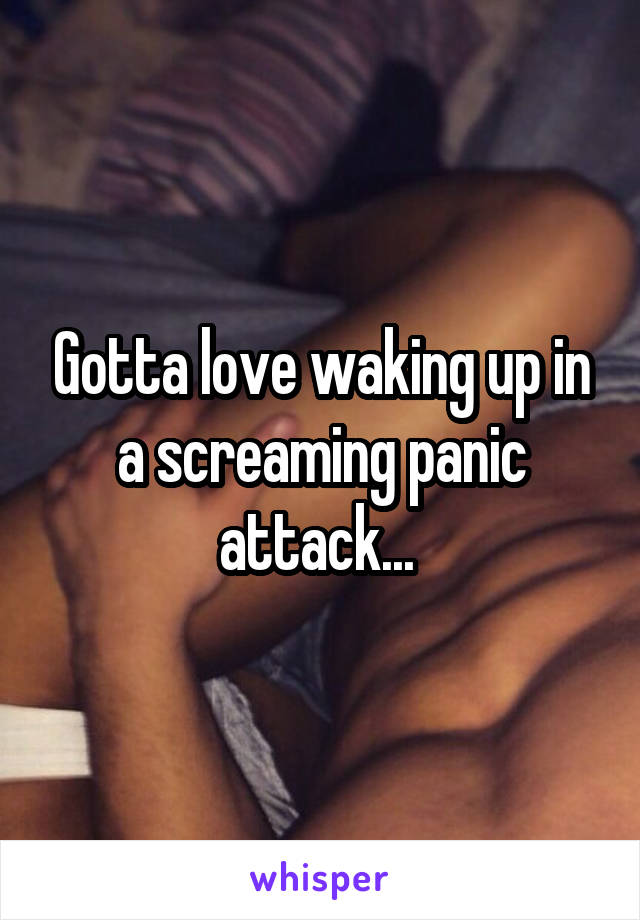 Gotta love waking up in a screaming panic attack... 