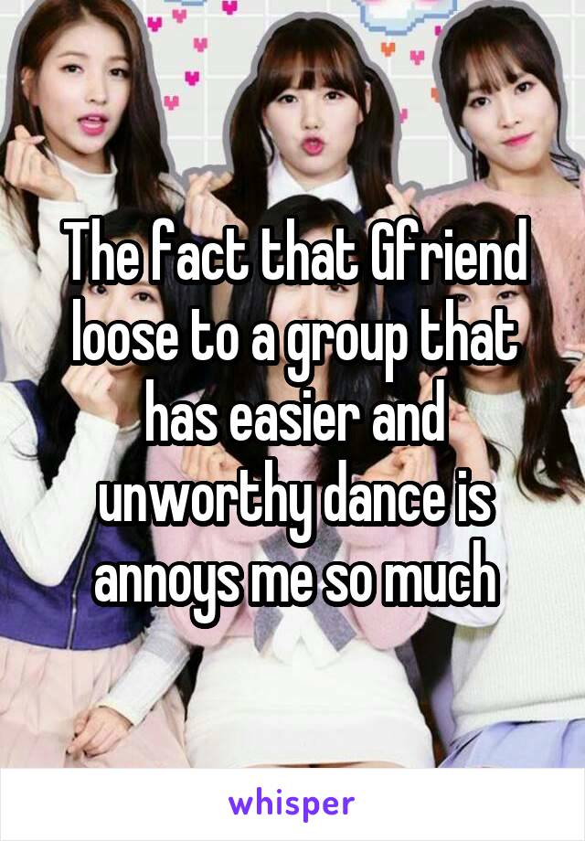 The fact that Gfriend loose to a group that has easier and unworthy dance is annoys me so much