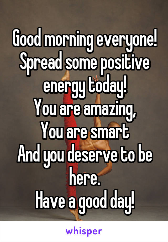 Good morning everyone!
Spread some positive energy today!
You are amazing,
You are smart
And you deserve to be here.
Have a good day!