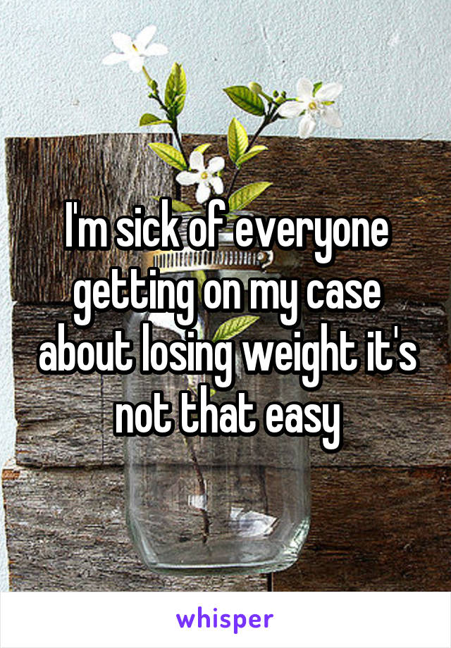 I'm sick of everyone getting on my case about losing weight it's not that easy