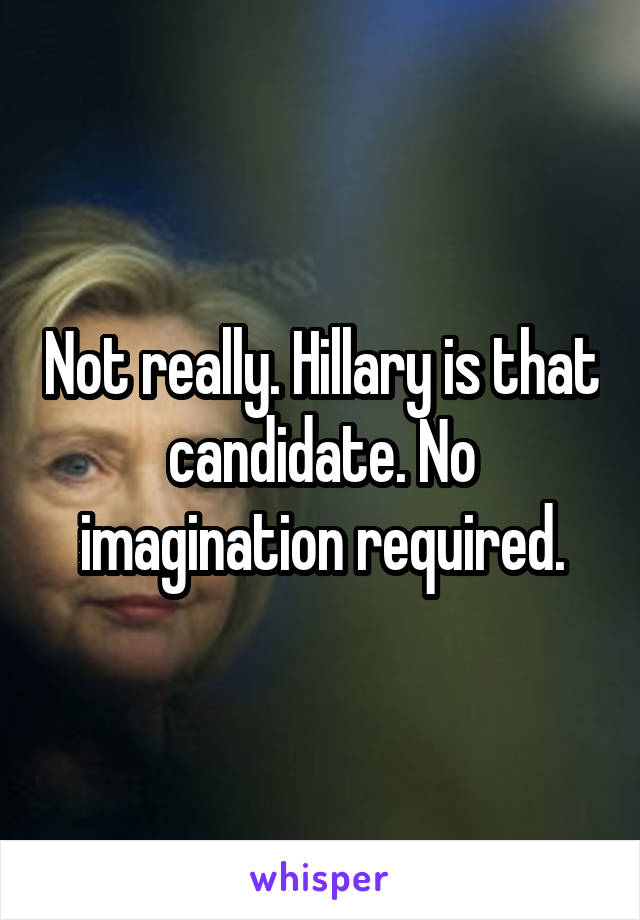 Not really. Hillary is that candidate. No imagination required.