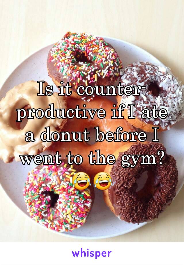 Is it counter-productive if I ate a donut before I went to the gym? 😂😂