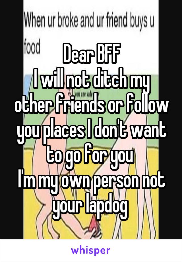 Dear BFF
I will not ditch my other friends or follow you places I don't want to go for you 
I'm my own person not your lapdog 