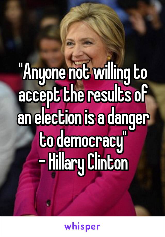 "Anyone not willing to accept the results of an election is a danger to democracy"
- Hillary Clinton