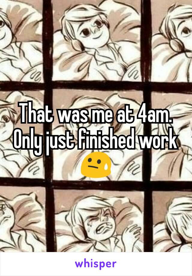 That was me at 4am. Only just finished work 😓