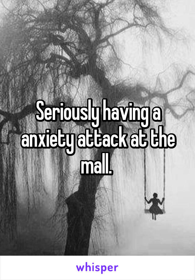 Seriously having a anxiety attack at the mall. 