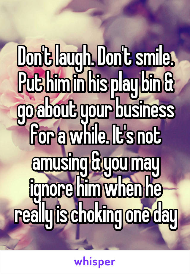 Don't laugh. Don't smile. Put him in his play bin & go about your business for a while. It's not amusing & you may ignore him when he really is choking one day