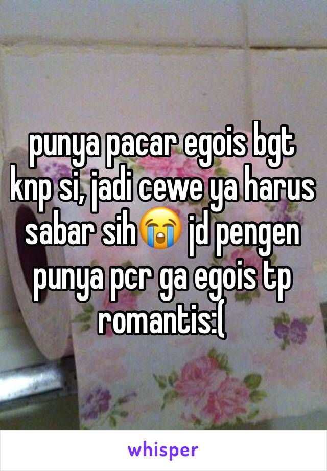 punya pacar egois bgt knp si, jadi cewe ya harus sabar sih😭 jd pengen punya pcr ga egois tp romantis:(