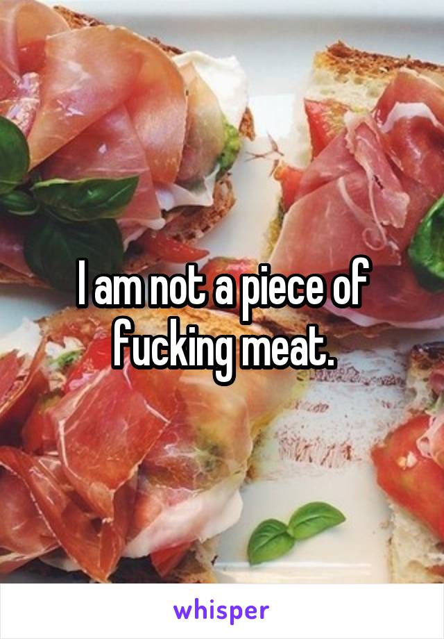 I am not a piece of fucking meat.