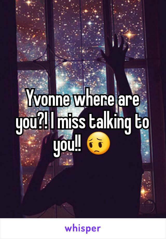 Yvonne where are you?! I miss talking to you!! 😔