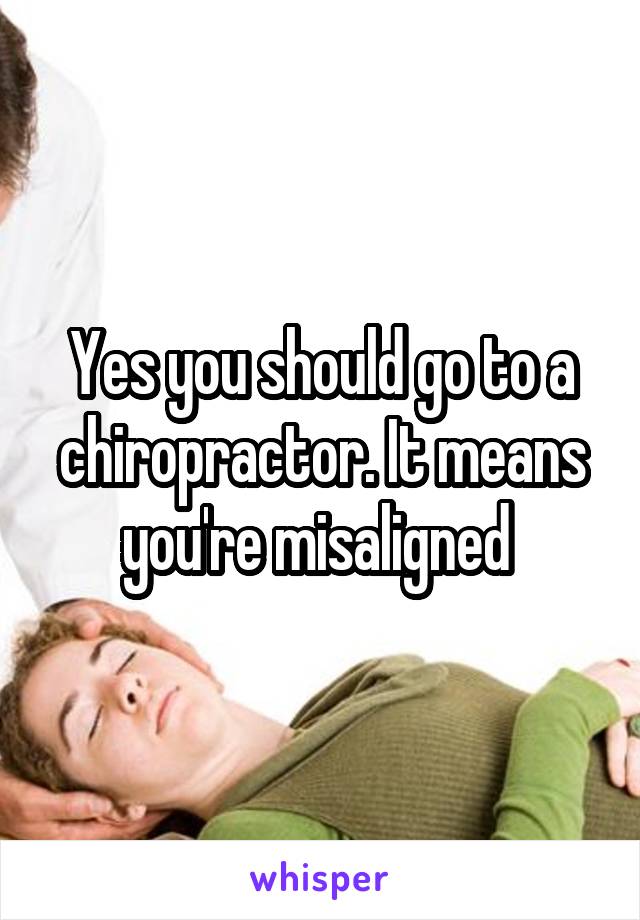 Yes you should go to a chiropractor. It means you're misaligned 