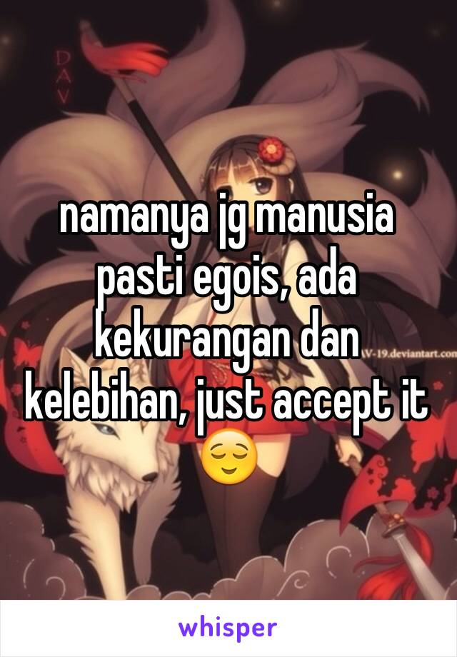 namanya jg manusia pasti egois, ada kekurangan dan kelebihan, just accept it 😌