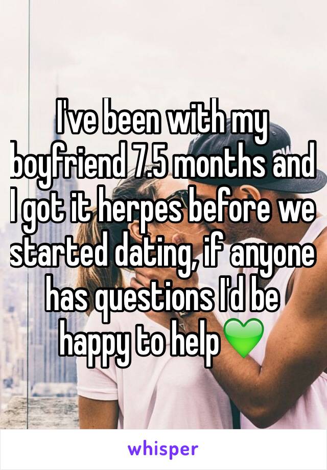 I've been with my boyfriend 7.5 months and I got it herpes before we started dating, if anyone has questions I'd be happy to help💚