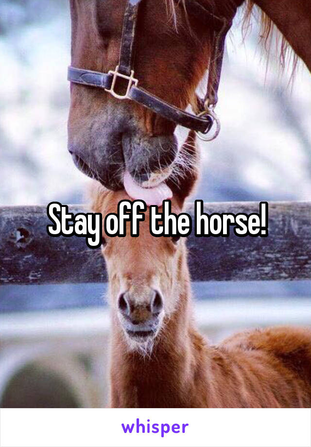 Stay off the horse!