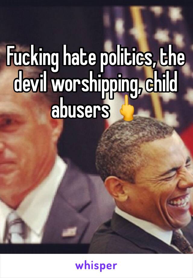 Fucking hate politics, the devil worshipping, child abusers 🖕