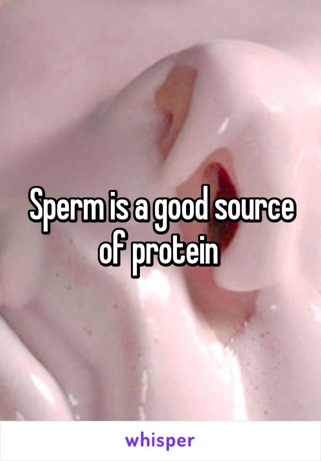 Sperm is a good source of protein 