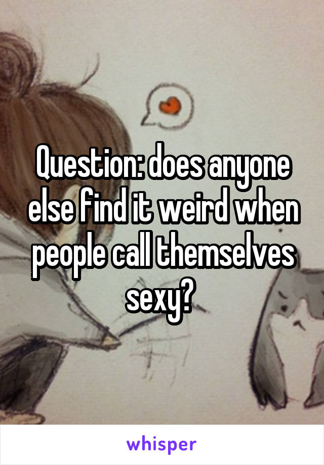 Question: does anyone else find it weird when people call themselves sexy? 