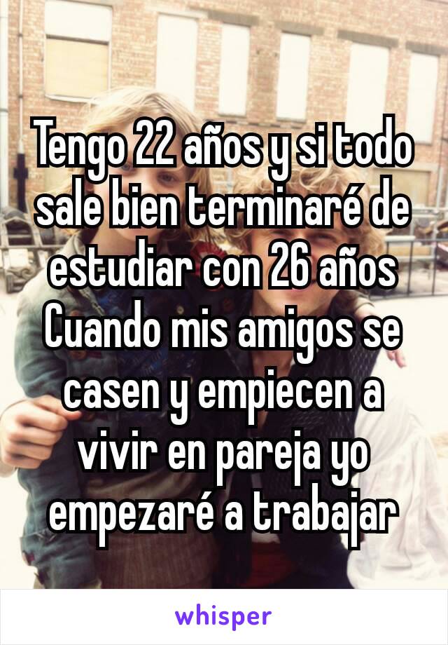 Tengo 22 años y si todo sale bien terminaré de estudiar con 26 años
Cuando mis amigos se casen y empiecen a vivir en pareja yo empezaré a trabajar