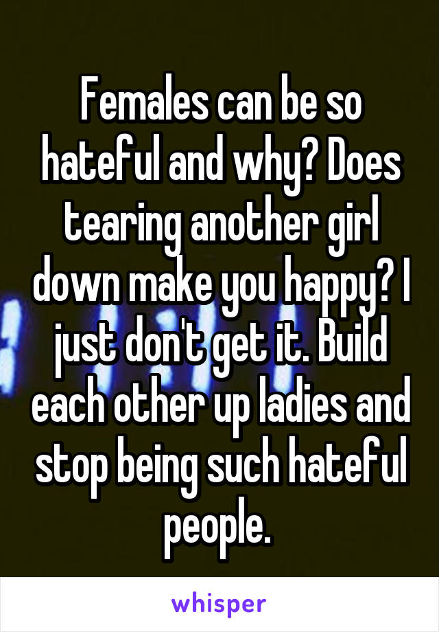 Females can be so hateful and why? Does tearing another girl down make you happy? I just don't get it. Build each other up ladies and stop being such hateful people. 