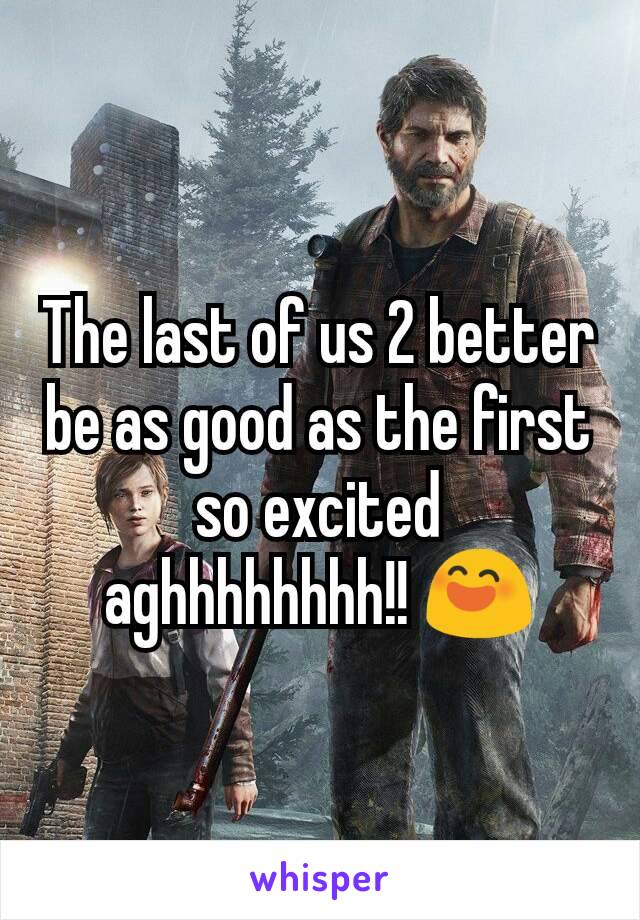 The last of us 2 better be as good as the first so excited aghhhhhhhh!! 😄