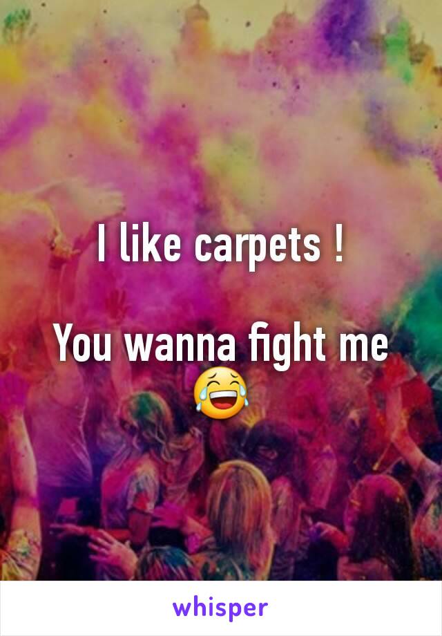 I like carpets !

You wanna fight me 😂