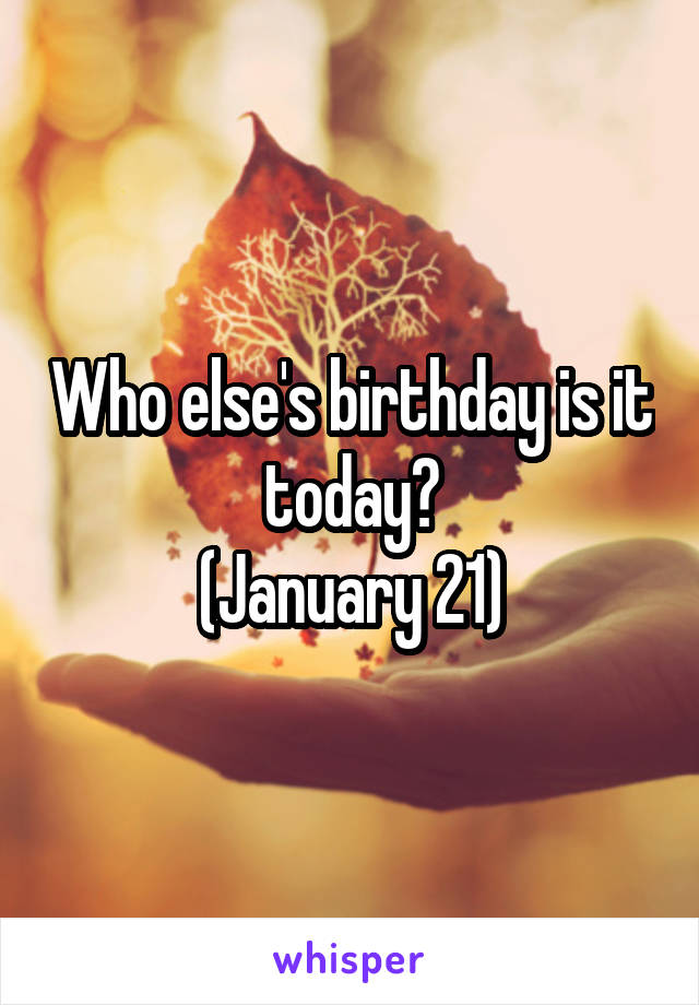 Who else's birthday is it today?
(January 21)