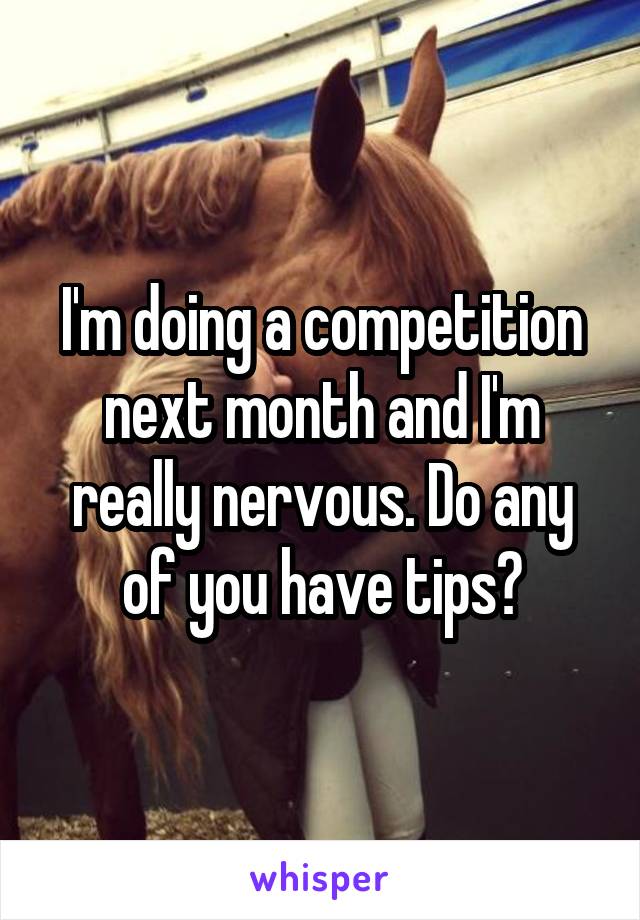 I'm doing a competition next month and I'm really nervous. Do any of you have tips?