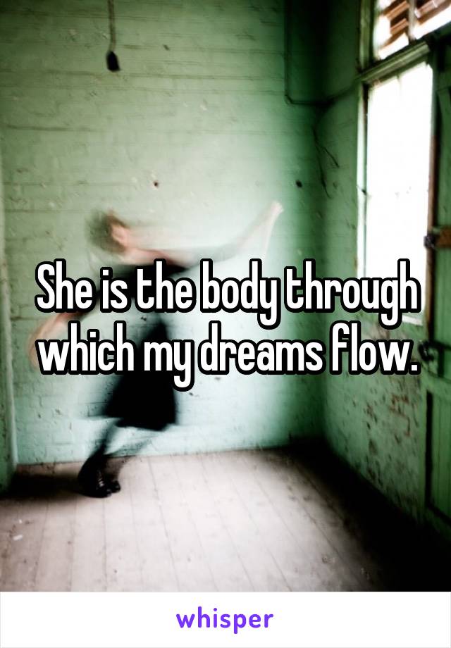 She is the body through which my dreams flow.