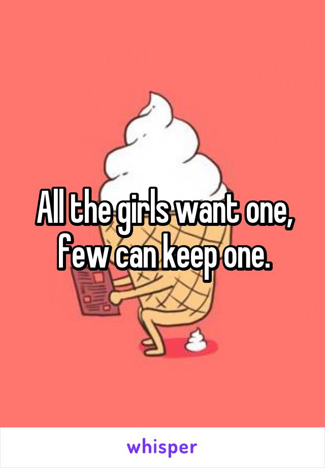 All the girls want one, few can keep one.