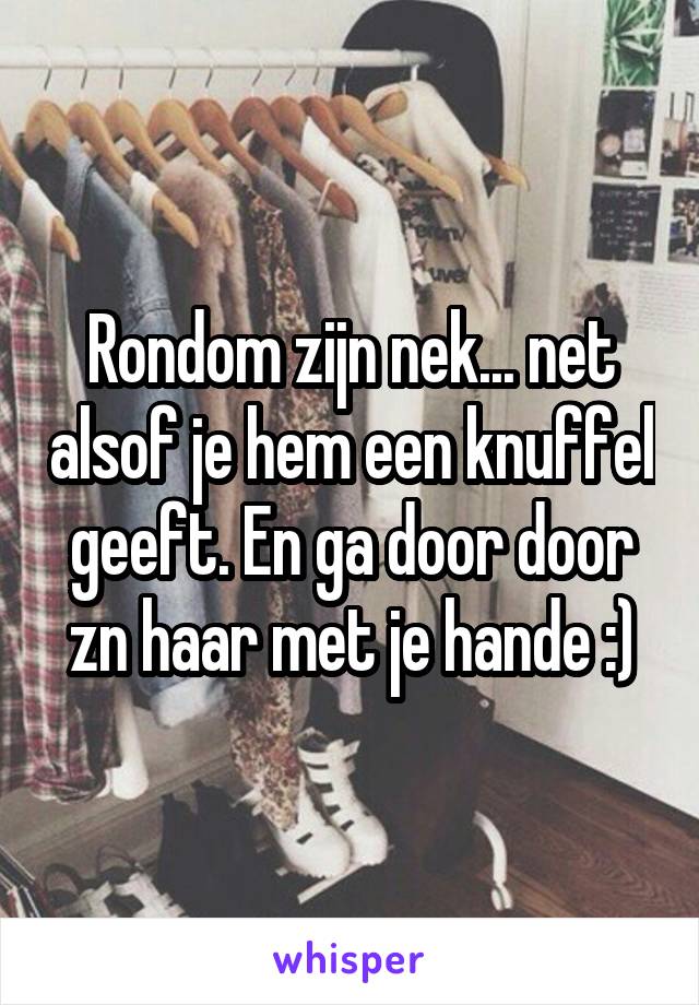 Rondom zijn nek... net alsof je hem een knuffel geeft. En ga door door zn haar met je hande :)