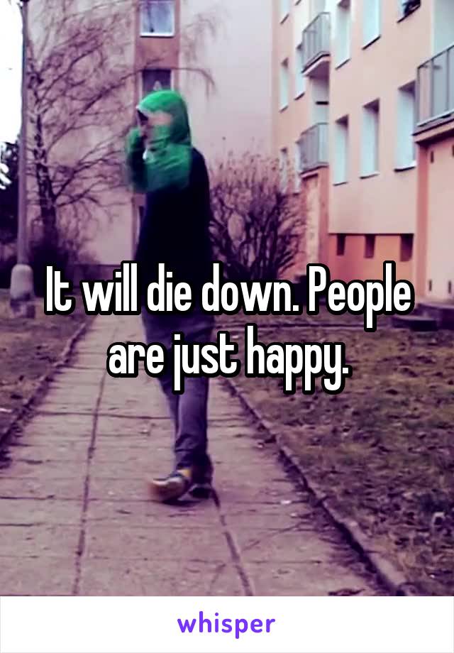 It will die down. People are just happy.