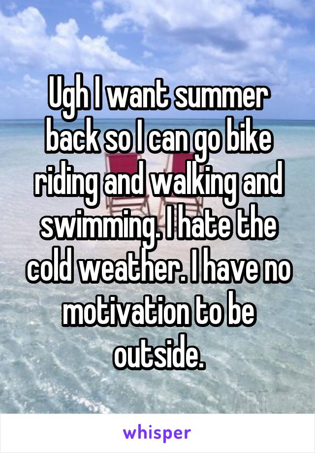 Ugh I want summer back so I can go bike riding and walking and swimming. I hate the cold weather. I have no motivation to be outside.