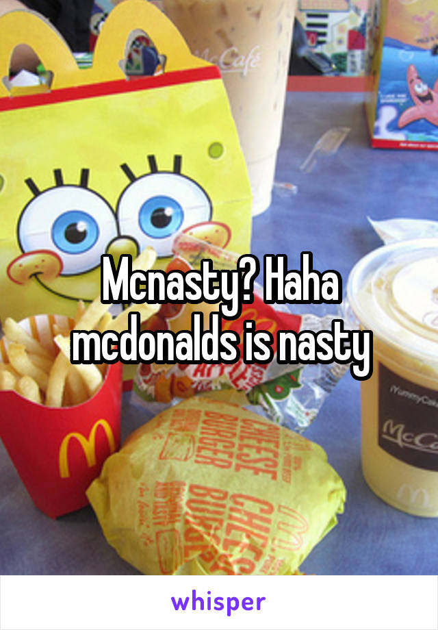 Mcnasty? Haha mcdonalds is nasty