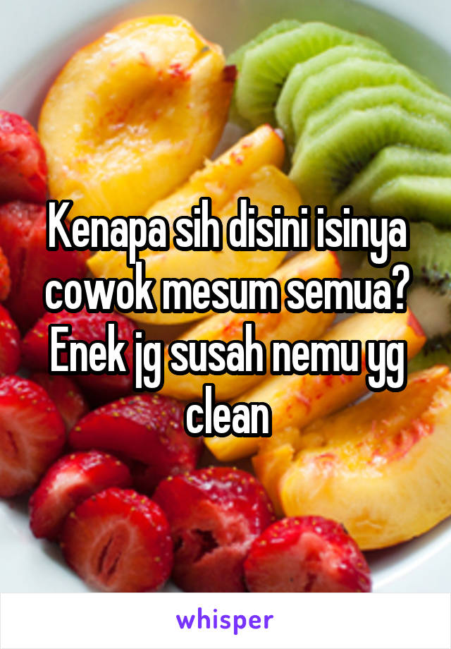 Kenapa sih disini isinya cowok mesum semua? Enek jg susah nemu yg clean