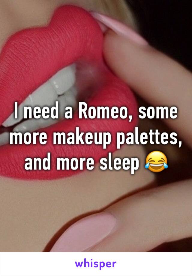 I need a Romeo, some more makeup palettes, and more sleep 😂