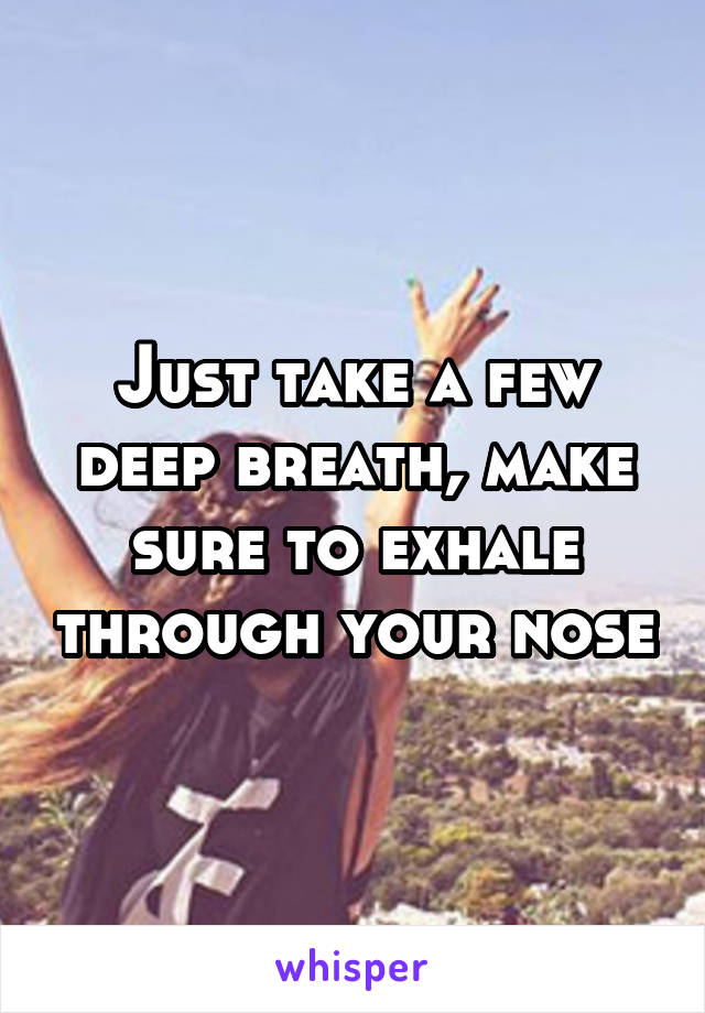 Just take a few deep breath, make sure to exhale through your nose