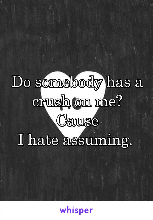 Do somebody has a crush on me?
Cause
I hate assuming. 