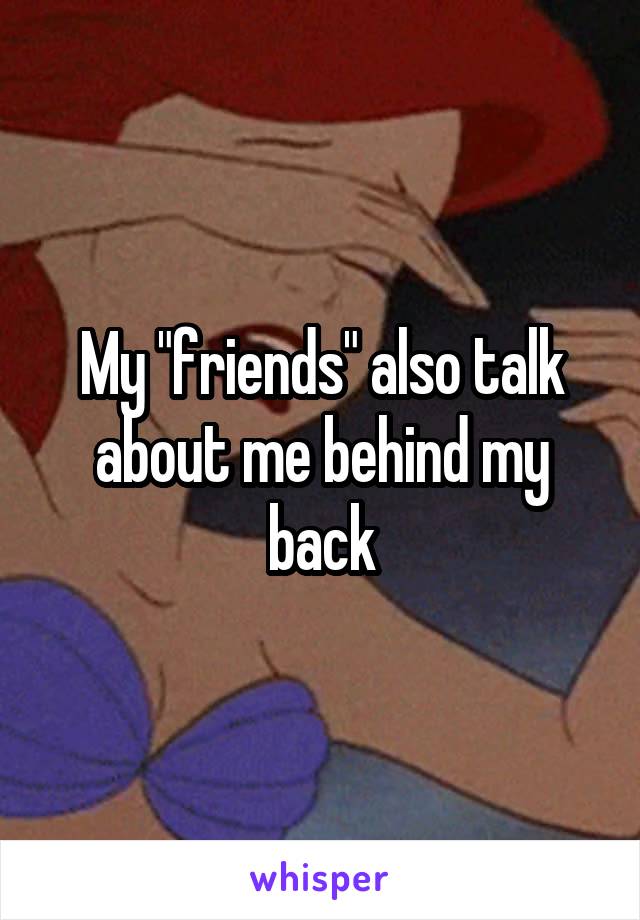 My "friends" also talk about me behind my back