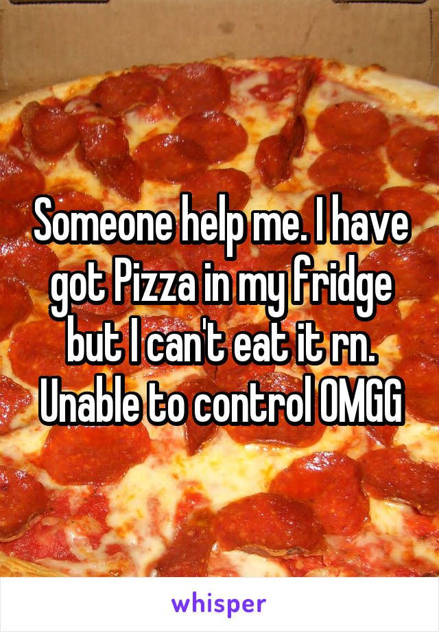 Someone help me. I have got Pizza in my fridge but I can't eat it rn. Unable to control OMGG