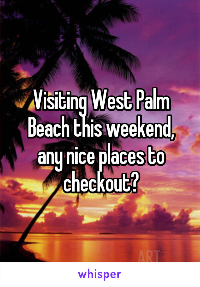 Visiting West Palm Beach this weekend, any nice places to checkout?