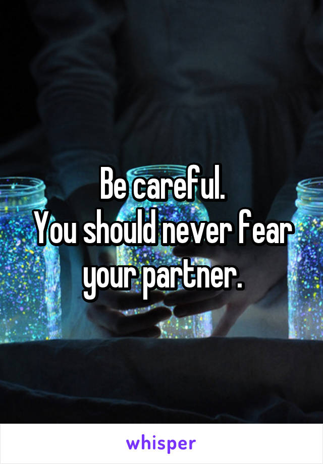 Be careful.
You should never fear your partner.