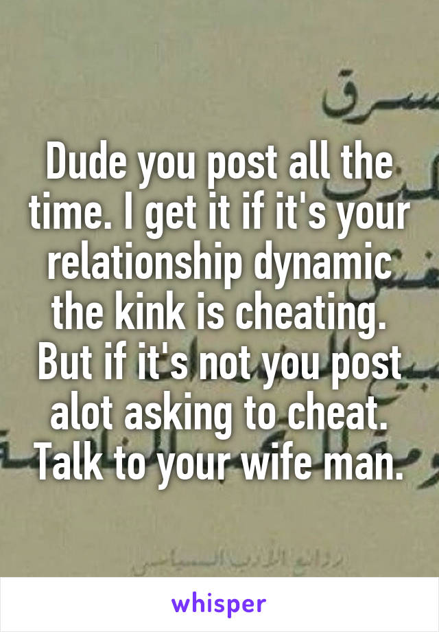 Dude you post all the time. I get it if it's your relationship dynamic the kink is cheating. But if it's not you post alot asking to cheat. Talk to your wife man.