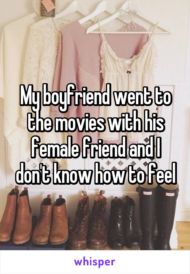 My boyfriend went to the movies with his female friend and I don't know how to feel