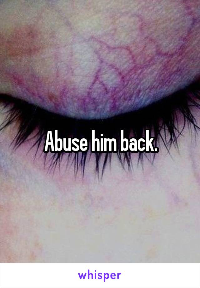 Abuse him back.