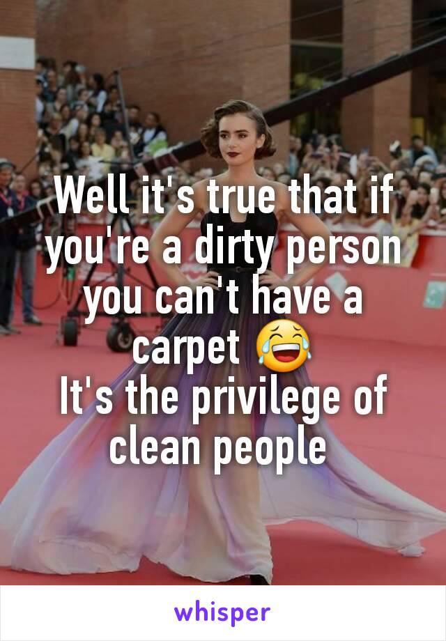 Well it's true that if you're a dirty person you can't have a carpet 😂
It's the privilege of clean people 