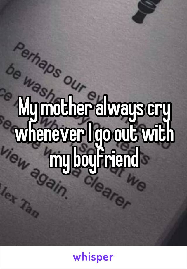 My mother always cry whenever I go out with my boyfriend