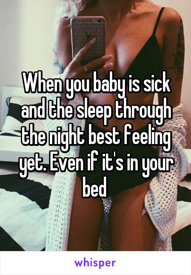 When you baby is sick and the sleep through the night best feeling yet. Even if it's in your bed 