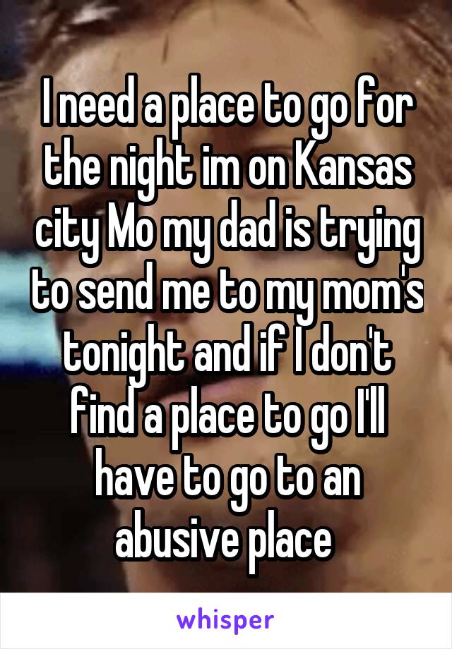 I need a place to go for the night im on Kansas city Mo my dad is trying to send me to my mom's tonight and if I don't find a place to go I'll have to go to an abusive place 