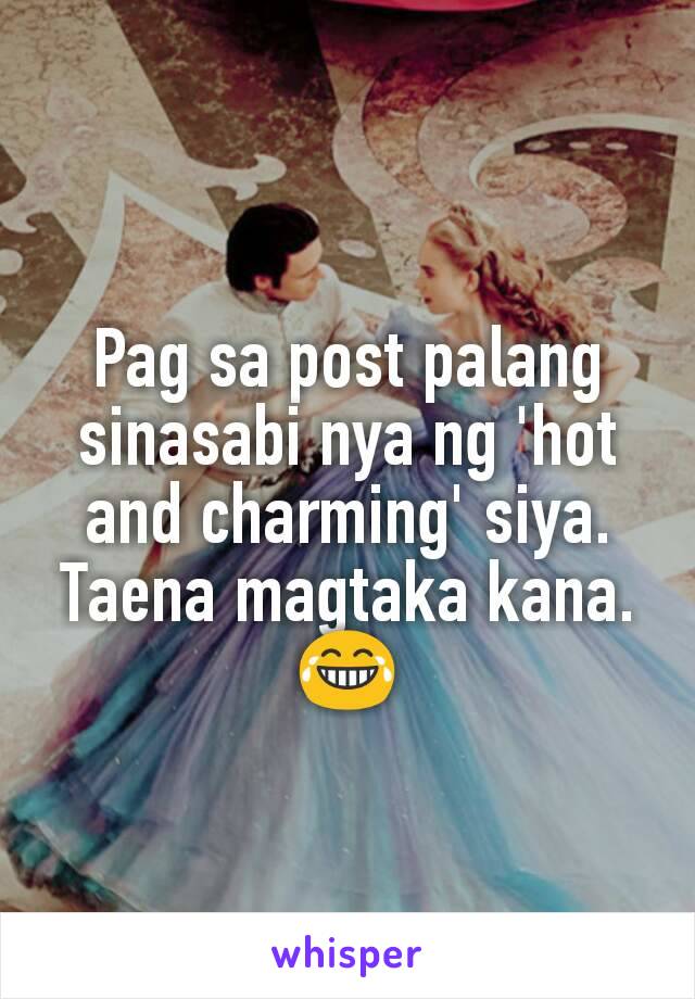 Pag sa post palang sinasabi nya ng 'hot and charming' siya. Taena magtaka kana. 😂