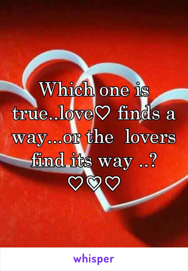 Which one is true..love♡ finds a way...or the  lovers find its way ..? ♡♡♡